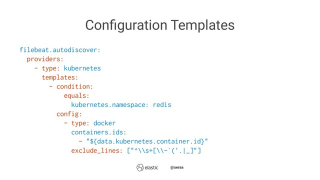 Conﬁguration Templates
filebeat.autodiscover:
providers:
- type: kubernetes
templates:
- condition:
equals:
kubernetes.namespace: redis
config:
- type: docker
containers.ids:
- "${data.kubernetes.container.id}"
exclude_lines: ["^\\s+[\\-`('.|_]"]
̴̴@xeraa
