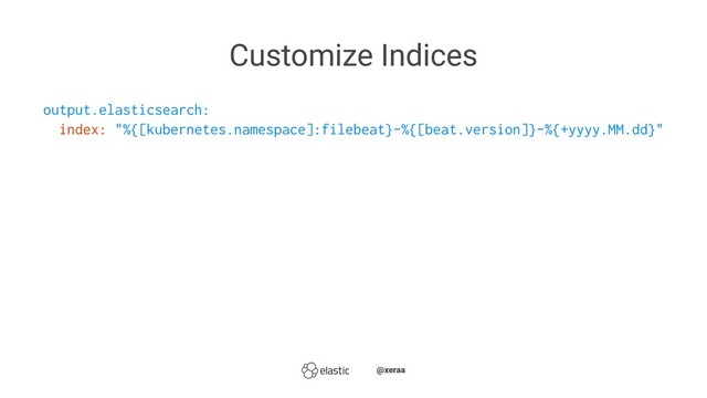 Customize Indices
output.elasticsearch:
index: "%{[kubernetes.namespace]:filebeat}-%{[beat.version]}-%{+yyyy.MM.dd}"
̴̴@xeraa
