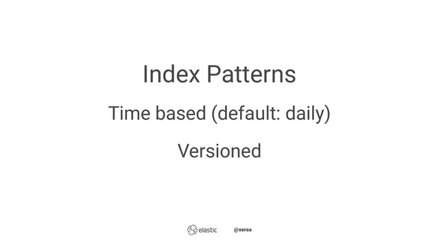 Index Patterns
Time based (default: daily)
Versioned
̴̴@xeraa
