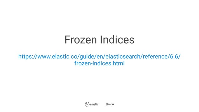 Frozen Indices
https://www.elastic.co/guide/en/elasticsearch/reference/6.6/
frozen-indices.html
̴̴@xeraa
