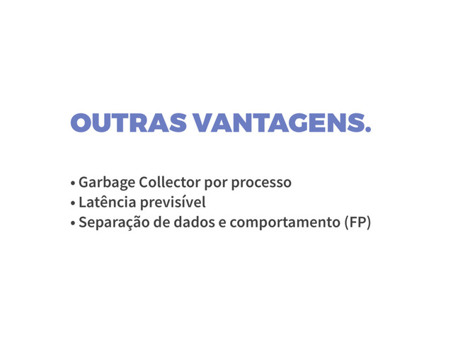 OUTRAS VANTAGENS.
• Garbage Collector por processo
• Latência previsível
• Separação de dados e comportamento (FP)
