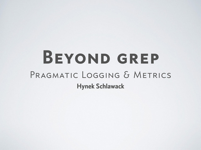 Beyond grep

Pragmatic Logging & Metrics
Hynek Schlawack
