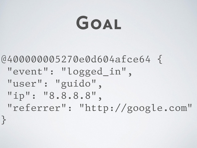 Goal
@400000005270e0d604afce64 {
"event": "logged_in",
"user": "guido",
"ip": "8.8.8.8",
"referrer": "http://google.com"
}
