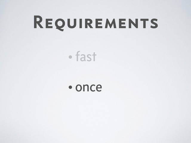 Requirements
•fast
•once
