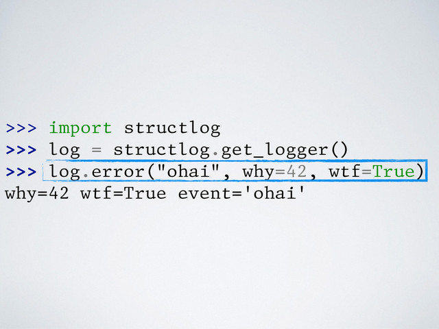 >>> import structlog
>>> log = structlog.get_logger()
>>> log.error("ohai", why=42, wtf=True)
why=42 wtf=True event='ohai'
