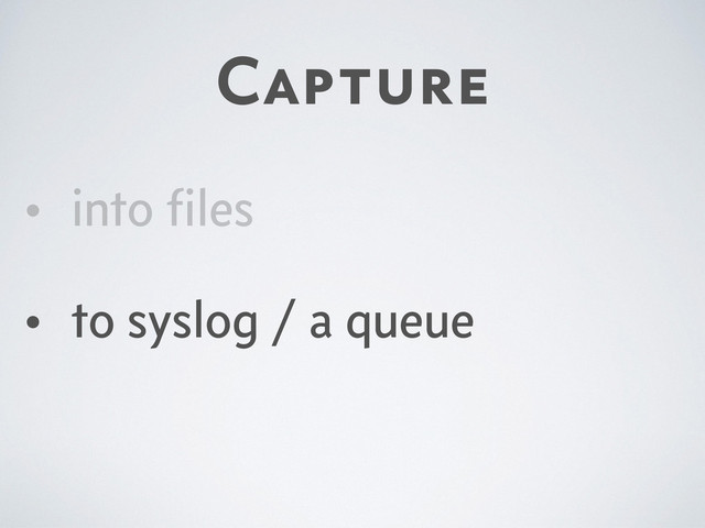 Capture
• into ﬁles
• to syslog / a queue
