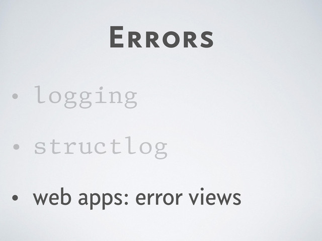 Errors
• logging
• structlog
• web apps: error views
