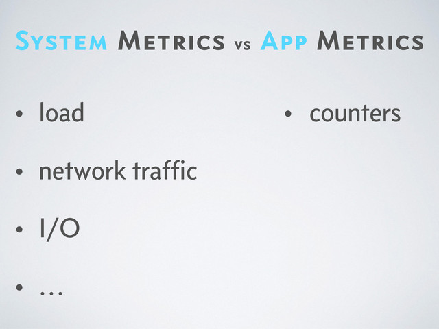 System Metrics vs App Metrics
• load
• network trafﬁc
• I/O
• …
• counters
