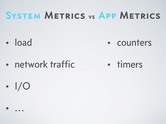 System Metrics vs App Metrics
• load
• network trafﬁc
• I/O
• …
• counters
• timers
