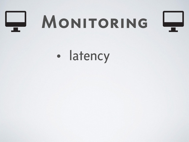 Monitoring
• latency
