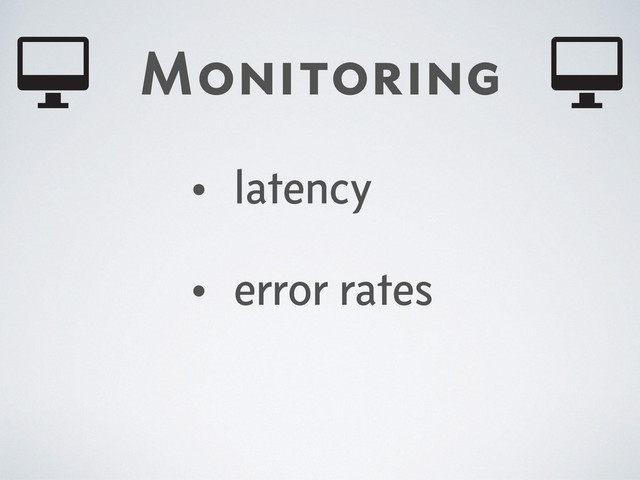 Monitoring
• latency
• error rates
