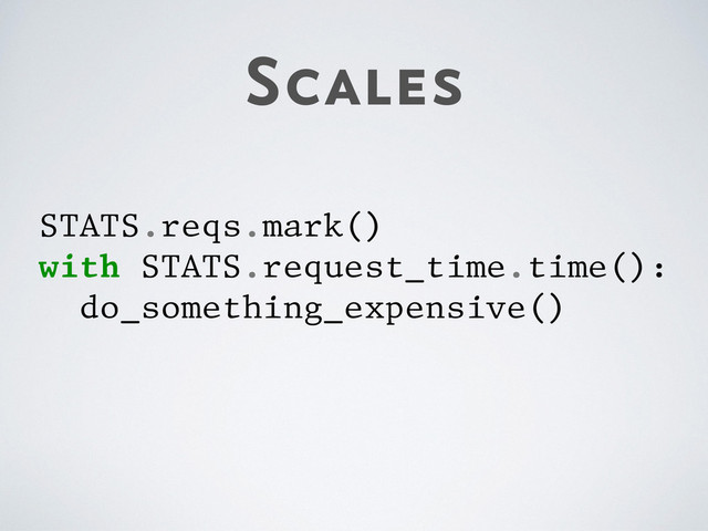 Scales
STATS.reqs.mark()
with STATS.request_time.time():
do_something_expensive()

