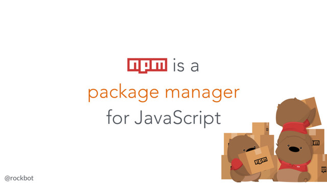 @rockbot #jsnz
npm is a
package manager
for JavaScript
