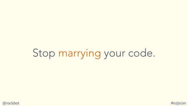 @rockbot #nzjscon
Stop marrying your code.
