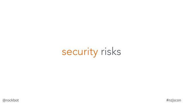 @rockbot #nzjscon
security risks
