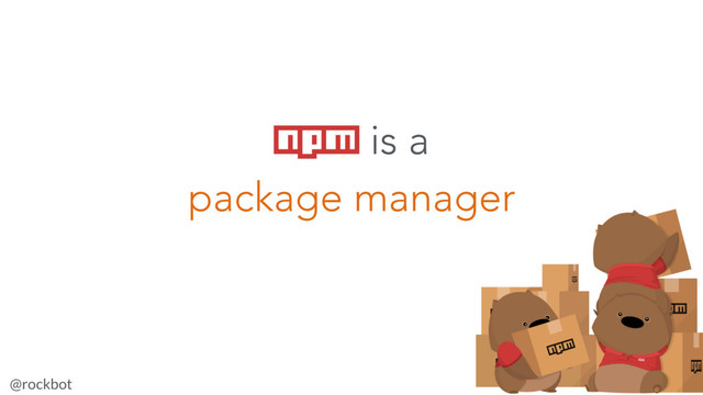 @rockbot #jsnz
npm is a
package manager
