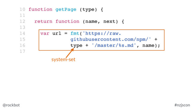 @rockbot #nzjscon
10 function getPage (type) {
11
12 return function (name, next) {
13
14 var url = fmt('https://raw.
15 githubusercontent.com/npm/' +
16 type + '/master/%s.md', name);
17
system-set
