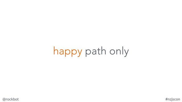 @rockbot #nzjscon
happy path only
