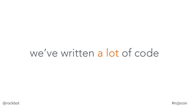 @rockbot #nzjscon
we’ve written a lot of code
