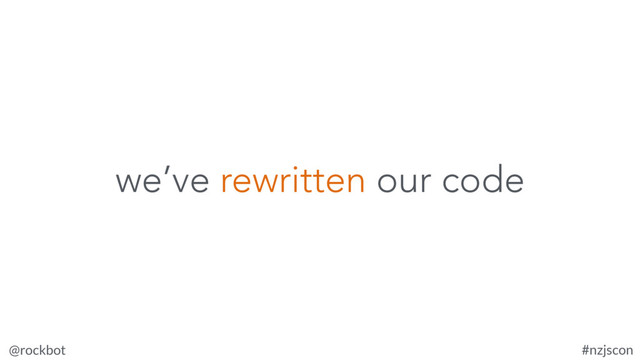 @rockbot #nzjscon
we’ve rewritten our code
