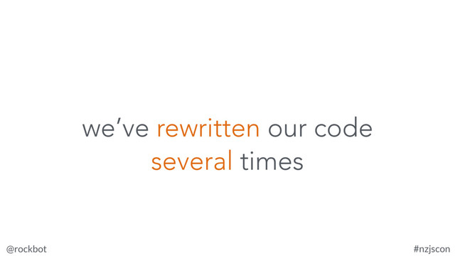 @rockbot #nzjscon
we’ve rewritten our code
several times
