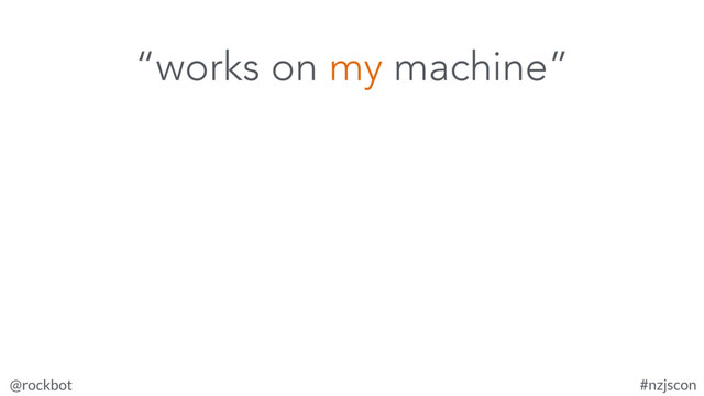 @rockbot #nzjscon
“works on my machine”
