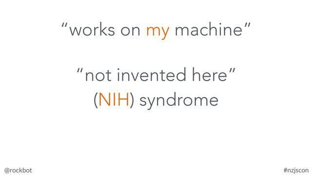 @rockbot #nzjscon
“not invented here”
(NIH) syndrome
“works on my machine”
