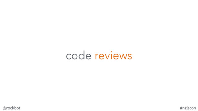 @rockbot #nzjscon
code reviews
