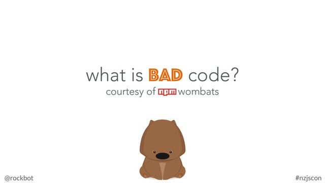 @rockbot #nzjscon
courtesy of npm wombats
what is bad code?
