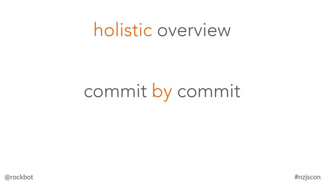 @rockbot #nzjscon
commit by commit
holistic overview
