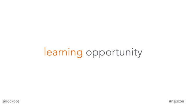 @rockbot #nzjscon
learning opportunity
