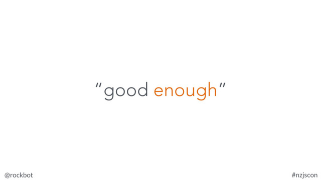 @rockbot #nzjscon
“good enough”
