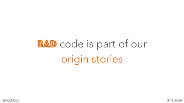@rockbot #nzjscon
bad code is part of our
origin stories
