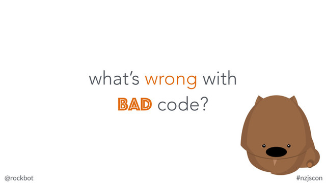 @rockbot #nzjscon
what’s wrong with
bad code?
