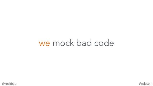 @rockbot #nzjscon
we mock bad code
