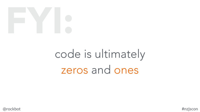 @rockbot #nzjscon
code is ultimately
zeros and ones
FYI:
