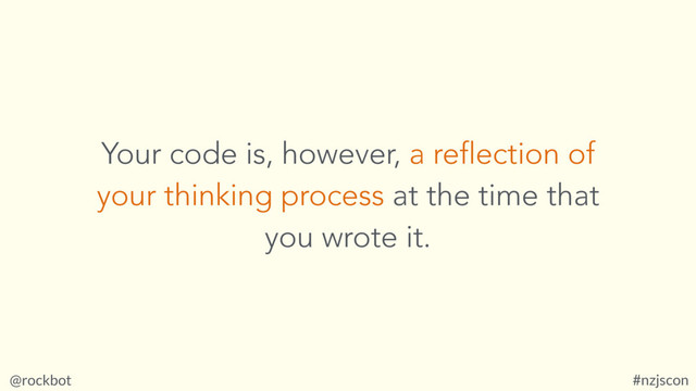 @rockbot #nzjscon
Your code is, however, a reflection of
your thinking process at the time that
you wrote it.
