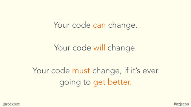 @rockbot #nzjscon
Your code can change.
Your code will change.
Your code must change, if it’s ever
going to get better.
