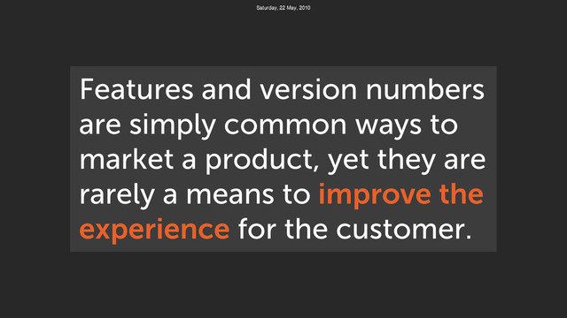 Features and version numbers
are simply common ways to
market a product, yet they are
rarely a means to improve the
experience for the customer.
