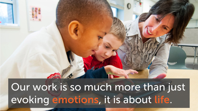 Our work is so much more than just
evoking emotions, it is about life.
