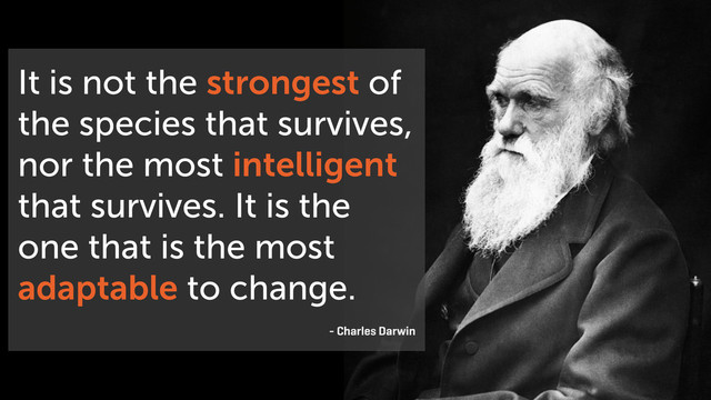 It is not the strongest of
the species that survives,
nor the most intelligent
that survives. It is the
one that is the most
adaptable to change.
- Charles Darwin
