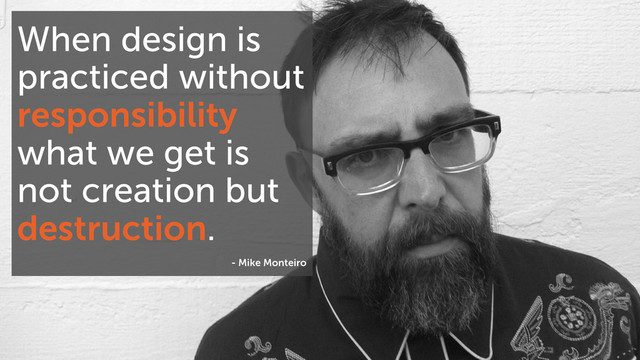 When design is
practiced without
responsibility
what we get is
not creation but
destruction.
- Mike Monteiro
