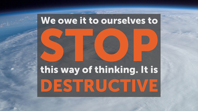 STOP
We owe it to ourselves to
this way of thinking. It is
DESTRUCTIVE
