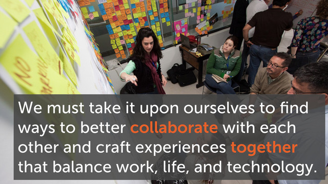 We must take it upon ourselves to ﬁnd
ways to better collaborate with each
other and craft experiences together
that balance work, life, and technology.
