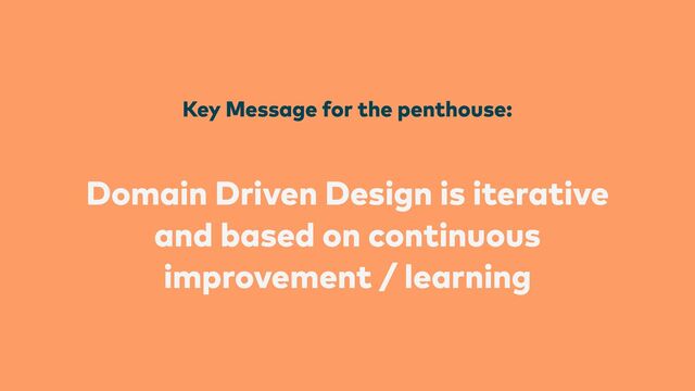 Key Message for the penthouse:


Domain Driven Design is iterative
and based on continuous
improvement / learning
