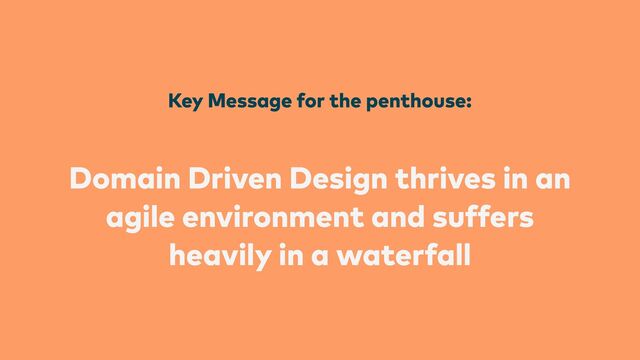 Key Message for the penthouse:


Domain Driven Design thrives in an
agile environment and suffers
heavily in a waterfall
