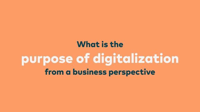 What is the
 
purpose of digitalization
 
from a business perspective
