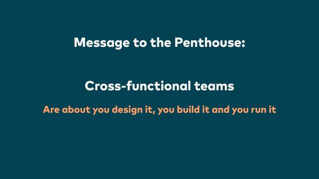 Are about you design it, you build it and you run it
Message to the Penthouse:


Cross-functional teams
