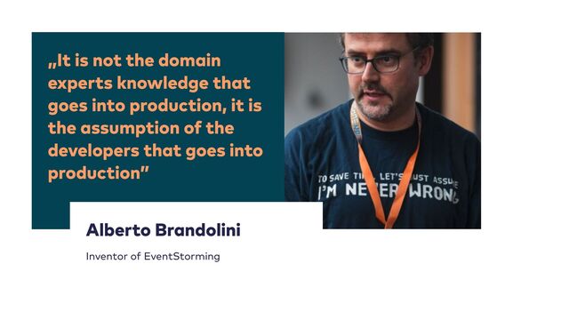 „It is not the domain
experts knowledge that
goes into production, it is
the assumption of the
developers that goes into
production”
30
Alberto Brandolini


Inventor of EventStorming
