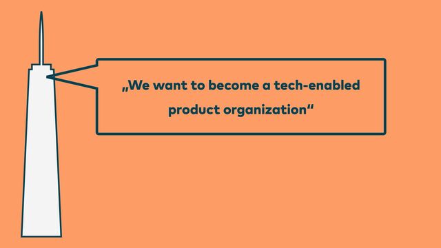 „We want to become a tech-enabled


product organization“

